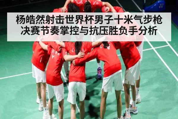 杨皓然射击世界杯男子十米气步枪决赛节奏掌控与抗压胜负手分析