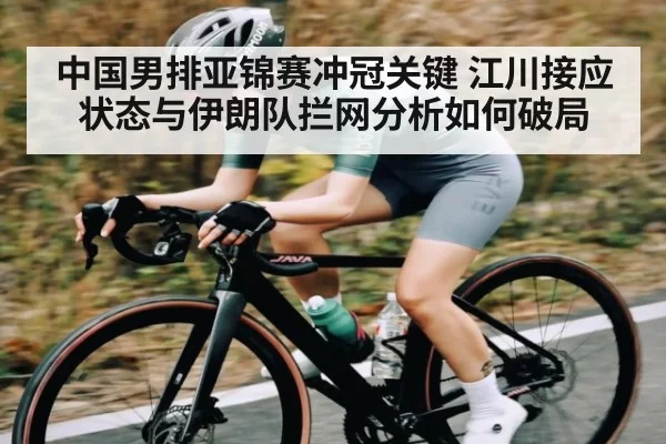 中国男排亚锦赛冲冠关键 江川接应状态与伊朗队拦网分析如何破局