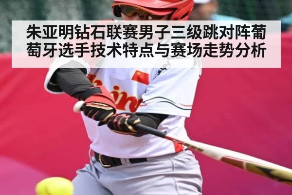 朱亚明钻石联赛男子三级跳对阵葡萄牙选手技术特点与赛场走势分析