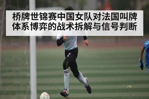 桥牌世锦赛中国女队对法国叫牌体系博弈的战术拆解与信号判断